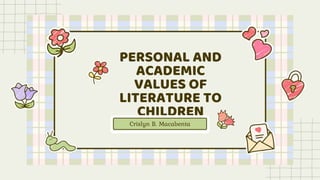 PERSONAL AND
ACADEMIC
VALUES OF
LITERATURE TO
CHILDREN
Crislyn B. Macabenta
 