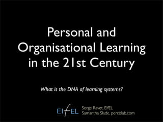 Personal and
Organisational Learning
 in the 21st Century
    What is the DNA of learning systems?


                      Serge Ravet, EIfEL
                      Samantha Slade, percolab.com
