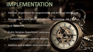 6
• Internal department for programming and Artificial intelligence
• Management team which includes the Marketing , HR ,Finance
and Operation
• Public Relation Department maintains
collaborator and customer relation
• Helpline and problem resolution team
 