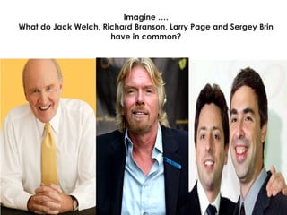 Imagine …. What do Jack Welch, Richard Branson, Larry Page and Sergey Brin have in common? 