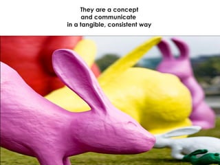 They are a concept and communicate  in a tangible, consistent way 