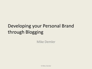 Developing your Personal Brand
through Blogging
             Mike Demler




               © Mike Demler
 