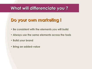 What will differenciate you ? Do your own marketing !   Be consistent with the elements you will build Always use the same elements across the tools Build your brand Bring an added-value 