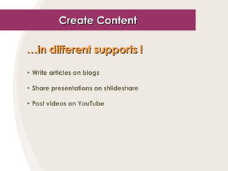 Create Content … in different supports !   Write articles on blogs Share presentations on shlideshare Post videos on YouTube 