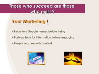 Those who succeed are those  who exist ? Your Marketing !   Recruiters Google names before hiring Partners look for information before engaging People read experts content 