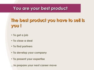 You are your best product The best product you have to sell is you !   To get a job To close a deal To find partners To develop your company To present your expertise … to prepare your next career move 