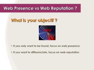Web Presence vs Web Reputation ? What is your objectif ?   If you only want to be found, focus on web presence If you want to differenciate, focus on web reputation 