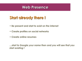 Web Presence Start already there !   Be present and start to exist on the internet Create profiles on social networks Create online resumes … start to Google your name then and you will see that you start existing ! 