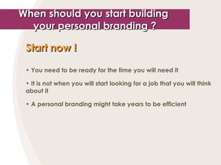 When should you start building  your personal branding ? Start now !   You need to be ready for the time you will need it It is not when you will start looking for a job that you will think about it A personal branding might take years to be efficient 