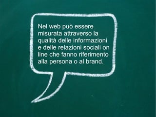 Nel web può essere
misurata attraverso la
qualità delle informazioni
e delle relazioni sociali on
line che fanno riferimento
alla persona o al brand.
 