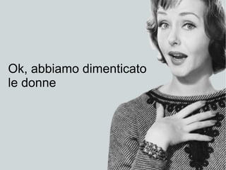 Ok, abbiamo dimenticato
le donne
 