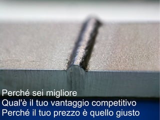 Perché sei migliore
Qual'è il tuo vantaggio competitivo
Perché il tuo prezzo è quello giusto
 