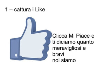 1 – cattura i Like



                     Clicca Mi Piace e
                     ti diciamo quanto
                     meravigliosi e
                     bravi
                     noi siamo
 