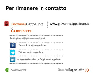 Per rimanere in contatto

  GiovanniCappellott                      www.giovannicappellotto.it
  o
  CONTATTI
 Email: giovanni@giovannicappellotto.it


          Facebook.com/giocappellotto


          Twitter.com/giocappellotto


        http://www.linkedin.com/in/giovannicappellotto
 
