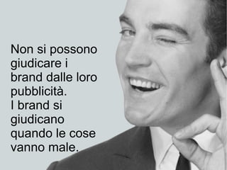 Non si possono
giudicare i
brand dalle loro
pubblicità.
I brand si
giudicano
quando le cose
vanno male.
 