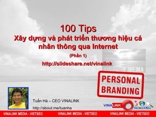100 Tips
Xây dựng và phát triển thương hiệu cá
      nhân thông qua Internet
                         (Phần 1)
          http://slideshare.net/vinalink




     Tuấn Hà – CEO VINALINK
     http://about.me/tuanha
 