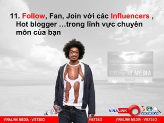 11. Follow, Fan, Join với các Influencers ,
  Hot blogger …trong lĩnh vực chuyên
  môn của bạn
 