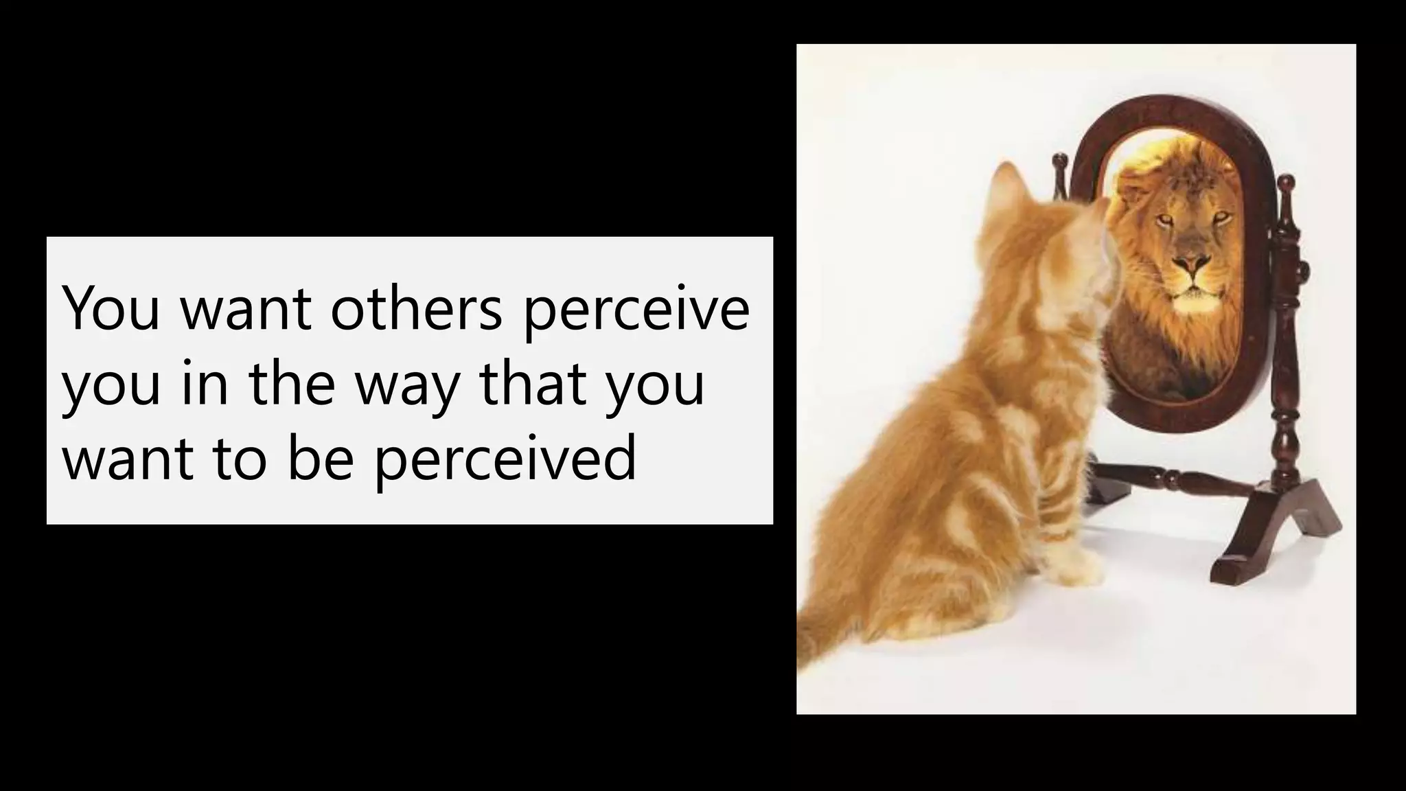 You want others perceive
you in the way that you
want to be perceived
 