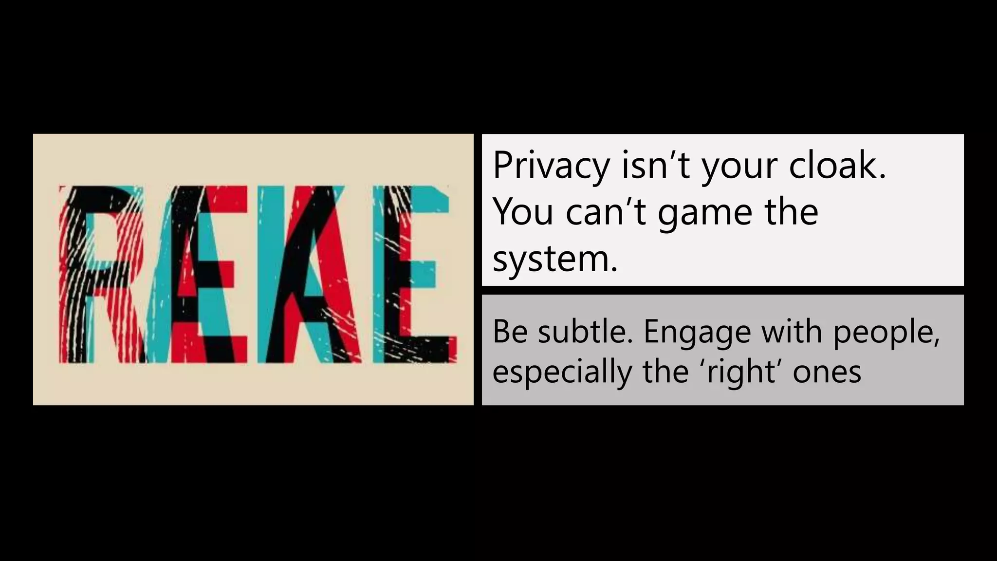 Privacy isn’t your cloak.
You can’t game the
system.
Be subtle. Engage with people,
especially the ‘right’ ones
 