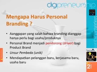 Mengapa Harus Personal
Branding ?
• Aanggapan yang salah bahwa branding dianggap
hanya perlu bagi usaha/produknya
• Personal Brand menjadi pendorong (driver) bagi
Product Brand
• Unsur Pembeda (unik)
• Mendapatkan pelanggan baru, kerjasama baru,
usaha baru
 