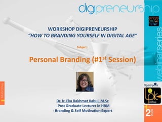 WORKSHOP DIGIPRENEURSHIP
“HOW TO BRANDING YOURSELF IN DIGITAL AGE”
Subject :
Personal Branding (#1st Session)
Dr. Ir. Eka Rakhmat Kabul, M.Sc
- Post Graduate Lecturer in HRM
- Branding & Self Motivation Expert
 