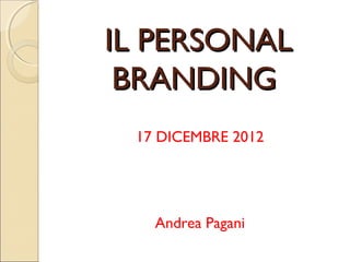 IL PERSONAL
 BRANDING
 17 DICEMBRE 2012




   Andrea Pagani
 