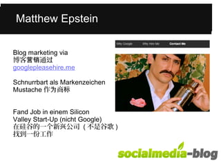 Was Matthew Mvoantt unterscheidet haenwd Epstein 
eErpesnt einin diese junge Frau 
ihrem Alter? 
Blog marketing via 
博客营销通过 
googlepleasehire.me 
Schnurrbart als Markenzeichen 
Mustache作为商标 
Fand Job in einem Silicon 
Valley Start-Up (nicht Google) 
在硅谷的一个新兴公司 (不是谷歌) 
找到一份工作 
 