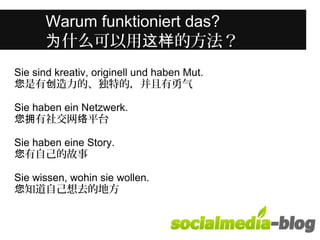 Was unterscheidet diese junge Frau 
Warum funktioniert das? 
为什么可以用这样的方法？ 
von anderen in ihrem Alter? 
Sie sind kreativ, originell und haben Mut. 
您是有创造力的、独特的，并且有勇气 
Sie haben ein Netzwerk. 
您拥有社交网络平台 
Sie haben eine Story. 
您有自己的故事 
Sie wissen, wohin sie wollen. 
您知道自己想去的地方 
 