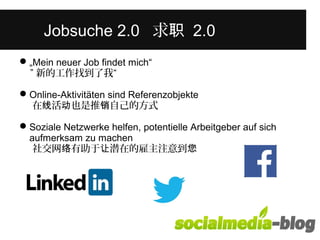 Was unterscheidet diese junge Frau 
Jvoobnsu acnhed e2r.e0n 求in 职ih re2.m0 Alter? 
„Mein neuer Job findet mich“ 
” 新的工作找到了我“ 
Online-Aktivitäten sind Referenzobjekte 
在线活动也是推销自己的方式 
Soziale Netzwerke helfen, potentielle Arbeitgeber auf sich 
aufmerksam zu machen 
社交网络有助于让潜在的雇主注意到您 
 