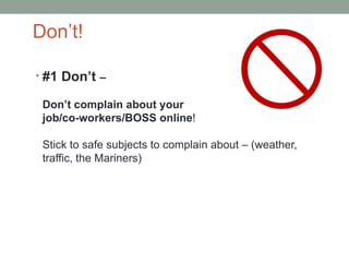 Don’t!

• #1 Don’t –

 Don’t complain about your
 job/co-workers/BOSS online!

 Stick to safe subjects to complain about – (weather,
 traffic, the Mariners)
 