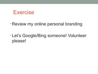 Exercise
• Review my online personal branding


• Let’s Google/Bing someone! Volunteer
please!
 