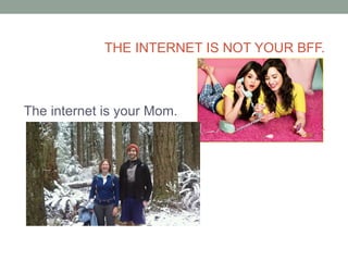 THE INTERNET IS NOT YOUR BFF.



The internet is your Mom.
 