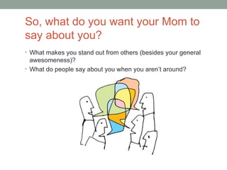 So, what do you want your Mom to
say about you?
• What makes you stand out from others (besides your general
  awesomeness)?
• What do people say about you when you aren’t around?
 