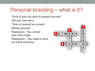 Personal branding – what is it?
• Think of how you want to present yourself.
• Tell your own story.
• Think of yourself as a brand.
• Market yourself.
• Realization - You control
  your own image.
• Realization – You need to have
  an online presence.
 