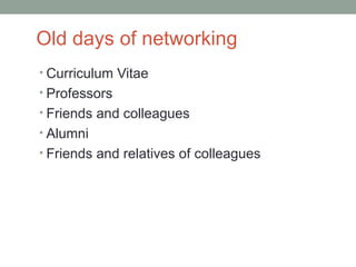 Old days of networking
• Curriculum Vitae
• Professors
• Friends and colleagues
• Alumni
• Friends and relatives of colleagues
 