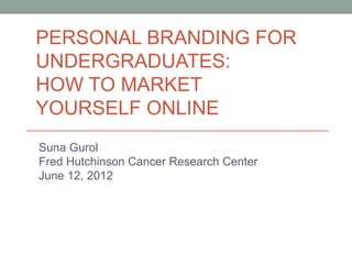 PERSONAL BRANDING FOR
UNDERGRADUATES:
HOW TO MARKET
YOURSELF ONLINE
Suna Gurol
Fred Hutchinson Cancer Research Center
June 12, 2012
 