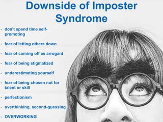 Downside of Imposter
Syndrome
• don’t spend time self-
promoting
• fear of letting others down
• fear of coming off as arrogant
• fear of being stigmatized
• underestimating yourself
• fear of being chosen not for
talent or skill
• perfectionism
• overthinking, second-guessing
• OVERWORKING
 