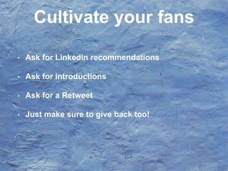 Cultivate your fans
• Ask for LinkedIn recommendations
• Ask for introductions
• Ask for a Retweet
• Just make sure to give back too!
 