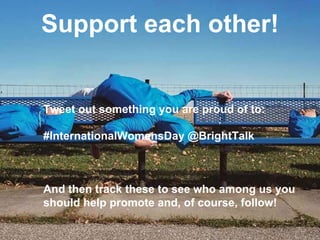Support each other!
Tweet out something you are proud of to:
#InternationalWomensDay @BrightTalk
And then track these to see who among us you
should help promote and, of course, follow!
 