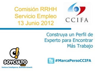 Comisión RRHH
               Servicio Empleo
                13 Junio 2012
                                         Construya un Perfil de
                                        Experto para Encontrar
                                                  Más Trabajo


                                             #MarcaPersoCCIFA
Venture Intelligence, Business Growth
 