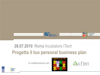 28.07.2010 Roma Incubatore ITech
Progetta il tuo personal business plan
        in collaborazione con
 