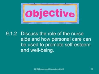 9.1.2 Discuss the role of the nurse aide and how personal care can be used to promote self-esteem and well-being. DHSR Approved Curriculum-Unit 9 Objective 