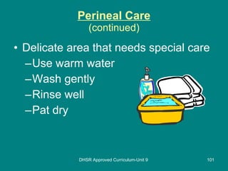 Perineal Care (continued) Delicate area that needs special care Use warm water Wash gently Rinse well Pat dry  DHSR Approved Curriculum-Unit 9 