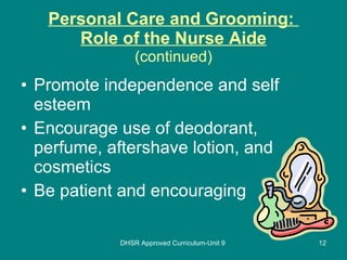 Personal Care and Grooming:  Role of the Nurse Aide (continued) Promote independence and self esteem  Encourage use of deodorant, perfume, aftershave lotion, and cosmetics Be patient and encouraging DHSR Approved Curriculum-Unit 9 