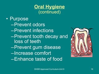 Oral Hygiene (continued) Purpose Prevent odors Prevent infections Prevent tooth decay and loss of teeth Prevent gum disease Increase comfort Enhance taste of food DHSR Approved Curriculum-Unit 9 