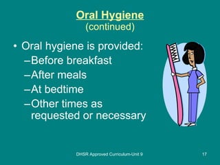 Oral Hygiene (continued) Oral hygiene is provided: Before breakfast After meals At bedtime Other times as requested or necessary DHSR Approved Curriculum-Unit 9 