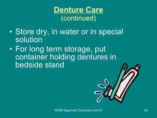 Denture Care (continued) Store dry, in water or in special solution For long term storage, put container holding dentures in bedside stand DHSR Approved Curriculum-Unit 9 