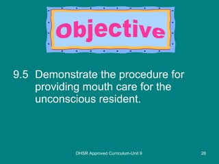9.5 Demonstrate the procedure for providing mouth care for the unconscious resident. DHSR Approved Curriculum-Unit 9 Objective 