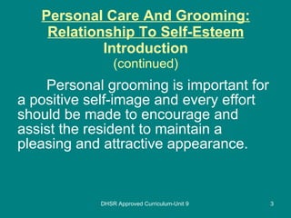 Personal Care And Grooming: Relationship To Self-Esteem Introduction (continued) Personal grooming is important for a positive self-image and every effort should be made to encourage and assist the resident to maintain a pleasing and attractive appearance.  DHSR Approved Curriculum-Unit 9 