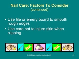 Nail Care: Factors To Consider (continued) Use file or emery board to smooth rough edges Use care not to injure skin when clipping DHSR Approved Curriculum-Unit 9 